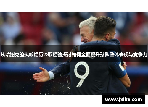 从哈谢克的执教经历汲取经验探讨如何全面提升球队整体表现与竞争力 从哈谢克的执教经历汲取经验探讨如何全面提升球队整体表现与竞争力
