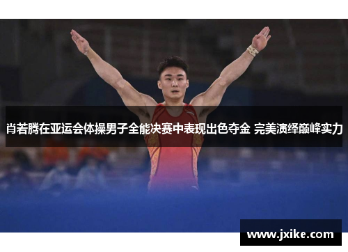 肖若腾在亚运会体操男子全能决赛中表现出色夺金 完美演绎巅峰实力 肖若腾在亚运会体操男子全能决赛中表现出色夺金 完美演绎巅峰实力