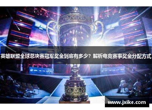 英雄联盟全球总决赛冠军奖金到底有多少？解析电竞赛事奖金分配方式
