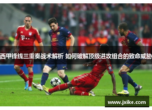 西甲锋线三重奏战术解析 如何破解顶级进攻组合的致命威胁 西甲锋线三重奏战术解析 如何破解顶级进攻组合的致命威胁