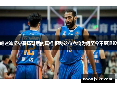 哈达迪坚守赛场背后的真相 揭秘这位老将为何至今不愿退役 哈达迪坚守赛场背后的真相 揭秘这位老将为何至今不愿退役