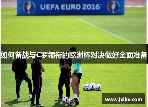 如何备战与C罗领衔的欧洲杯对决做好全面准备 如何备战与C罗领衔的欧洲杯对决做好全面准备