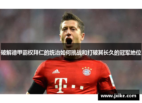 破解德甲霸权拜仁的统治如何挑战和打破其长久的冠军地位
