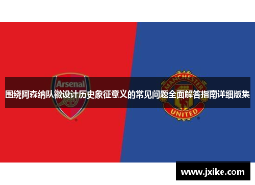 围绕阿森纳队徽设计历史象征意义的常见问题全面解答指南详细版集